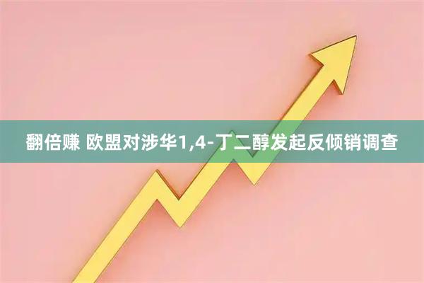 翻倍赚 欧盟对涉华1,4-丁二醇发起反倾销调查