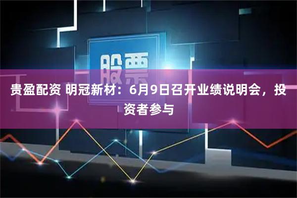 贵盈配资 明冠新材：6月9日召开业绩说明会，投资者参与