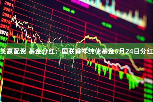 笑赢配资 基金分红：国联睿祥纯债基金6月24日分红