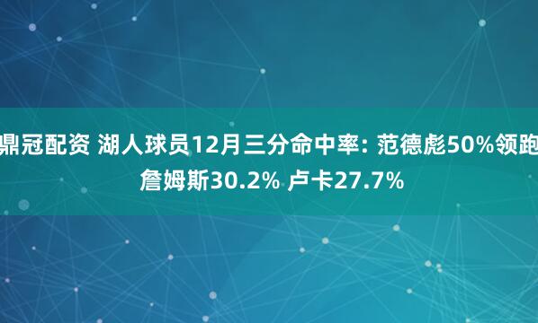 鼎冠配资 湖人球员12月三分命中率: 范德彪50%领跑 詹姆斯30.2% 卢卡27.7%