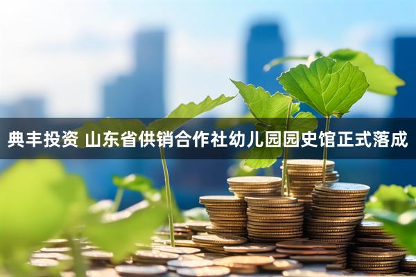 典丰投资 山东省供销合作社幼儿园园史馆正式落成