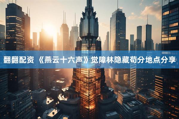 翻翻配资 《燕云十六声》觉障林隐藏苟分地点分享