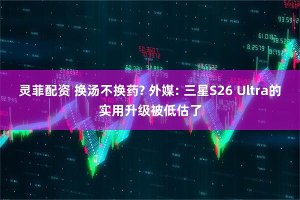 灵菲配资 换汤不换药? 外媒: 三星S26 Ultra的实用升级被低估了