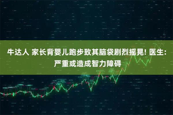 牛达人 家长背婴儿跑步致其脑袋剧烈摇晃! 医生: 严重或造成智力障碍