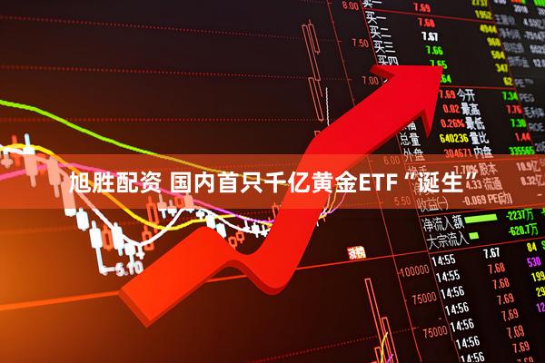 旭胜配资 国内首只千亿黄金ETF“诞生”