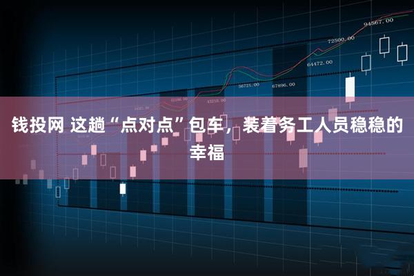 钱投网 这趟“点对点”包车，装着务工人员稳稳的幸福