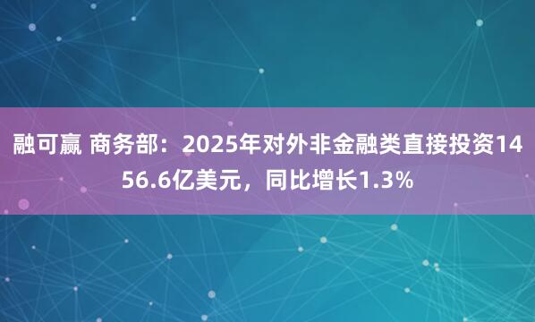 融可赢 商务部：2025年对外非金融类直接投资1456.6亿美元，同比增长1.3%