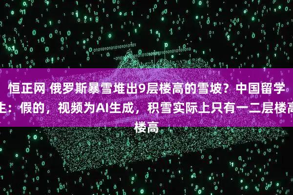 恒正网 俄罗斯暴雪堆出9层楼高的雪坡？中国留学生：假的，视频为AI生成，积雪实际上只有一二层楼高