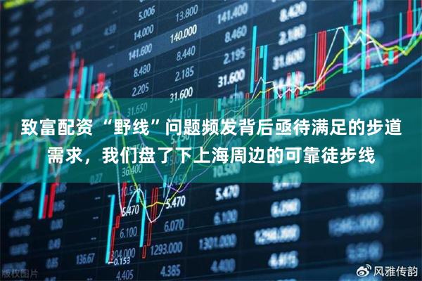 致富配资 “野线”问题频发背后亟待满足的步道需求，我们盘了下上海周边的可靠徒步线