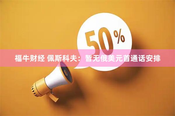 福牛财经 佩斯科夫：暂无俄美元首通话安排