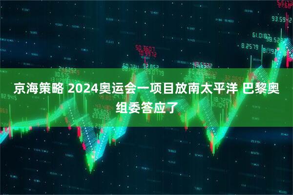 京海策略 2024奥运会一项目放南太平洋 巴黎奥组委答应了
