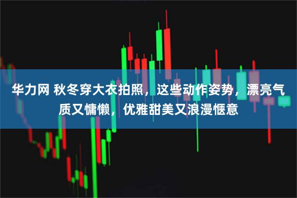 华力网 秋冬穿大衣拍照，这些动作姿势，漂亮气质又慵懒，优雅甜美又浪漫惬意