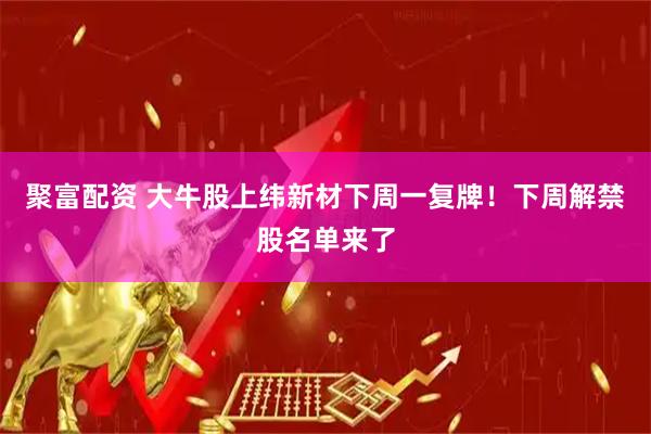 聚富配资 大牛股上纬新材下周一复牌！下周解禁股名单来了
