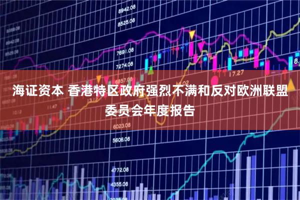 海证资本 香港特区政府强烈不满和反对欧洲联盟委员会年度报告
