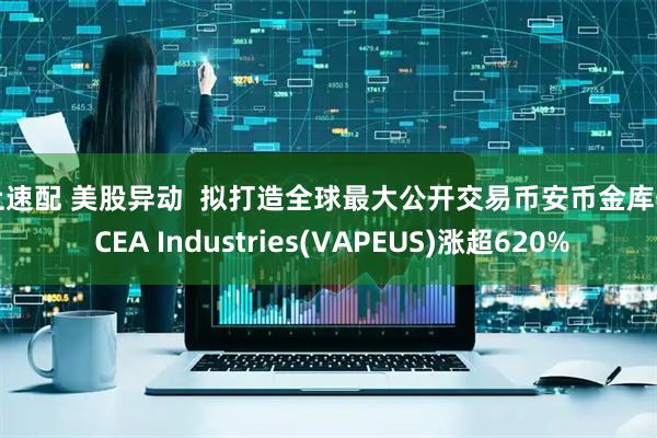 云上速配 美股异动  拟打造全球最大公开交易币安币金库公司 CEA Industries(VAPEUS)涨超620%