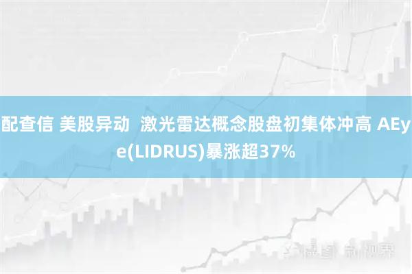 配查信 美股异动  激光雷达概念股盘初集体冲高 AEye(LIDRUS)暴涨超37%