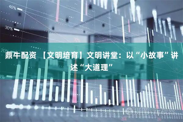 鼎牛配资 【文明培育】文明讲堂：以“小故事”讲述“大道理”