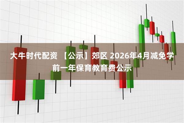 大牛时代配资 【公示】郊区 2026年4月减免学前一年保育教育费公示